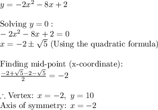 y=-2x^2-8x+2\\\\\text{Solving }y=0:\\-2x^2-8x+2=0\\x=-2\pm\sqrt{5}\text{ (Using the quadratic formula)}\\\\\text{Finding mid-point (x-coordinate):}\\\frac{-2+\sqrt{5}-2-\sqrt{5}}{2}=-2\\\\\therefore\text{Vertex: }x=-2,\ y=10\\\text{Axis of symmetry: }x=-2