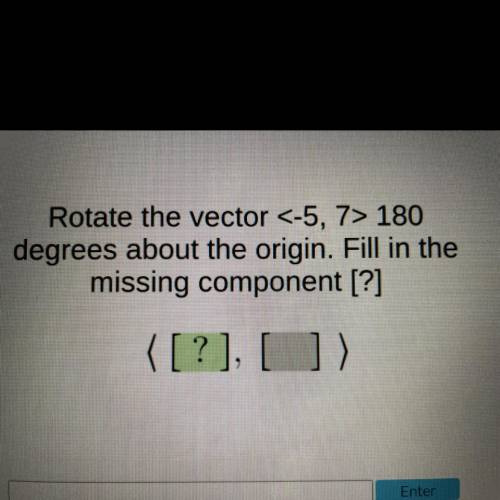 Rotate the vector <-5, 7> 180

degrees about the origin. Fill in the
missing component [?]
(
