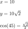x = 10 \\  \\ y = 10 \sqrt{2} \\  \\  \cos(45)  =  \frac{ \sqrt{2} }{2}