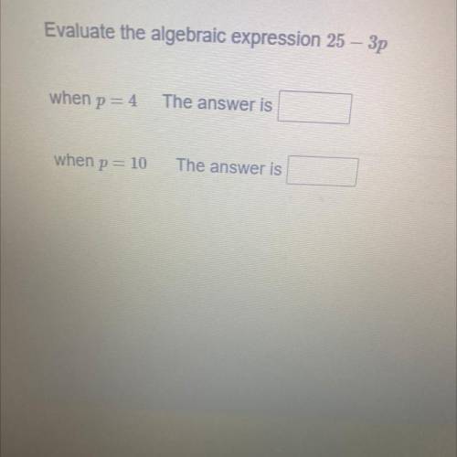 Evaluate the algebraic expression 25 – 3p

when p=4 The answer is
when p = 10
The answer is