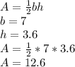 A=\frac{1}{2} bh\\b=7\\h=3.6\\A=\frac{1}{2} *7*3.6\\A=12.6