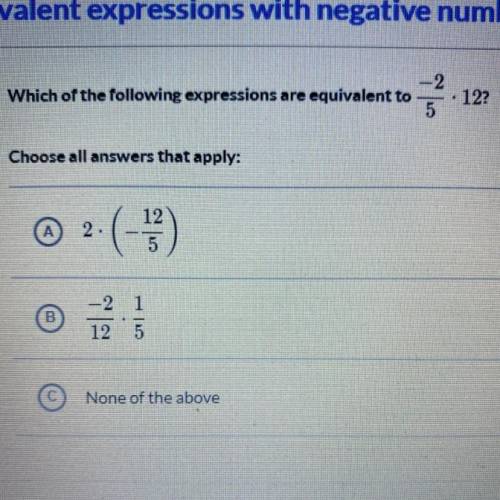 Which of the following expressions are equivalent to -2 / 5 • 12

Choose all answers that apply:
a