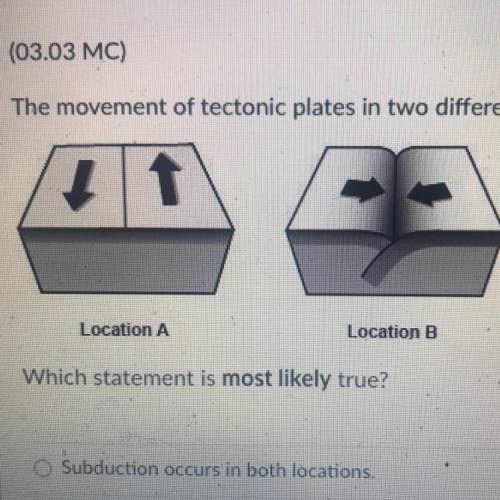 The movement of tectonic plates in two differs ot locations is shown below:

Location A
Location B