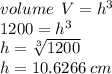 volume \:  \: V =  {h}^{3}  \\ 1200 =  {h}^{3}  \\ h =  \sqrt[3]{1200}  \\ h = 10.6266 \: cm