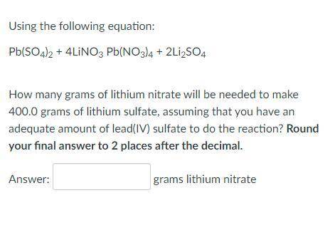 Using the following equation:

Pb(SO4)2 + 4LiNO3 Pb(NO3)4 + 2Li2SO4
How many grams of lithium nitr