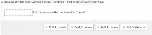 A container of water holds 128 fluid ounces. Tyler drinks 4 fluid ounces of water every hour.

___