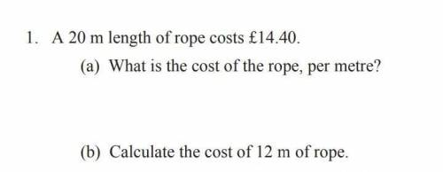 Helpp!!! Mathematics⁉️⁉️⁉️

1. A 20 m length of rope costs £14.40.(a) What is the cost of the rope