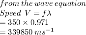 from \: the \: wave \: equation \\ Speed   \: \: V = f \lambda \\  = 350 \times 0.971 \\  = 339 850 \:  {ms}^{ - 1}