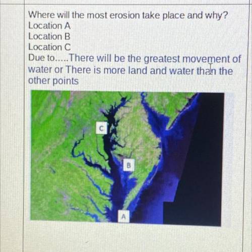 Where will the most erosion take place and why?

Location A
Location B
Location C
Due to..... Ther