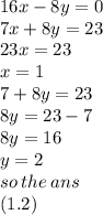 16x - 8y = 0 \\ 7x  + 8y = 23 \\ 23x = 23 \\ x = 1 \\ 7 + 8y = 23 \\ 8y = 23 - 7 \\ 8y = 16 \\ y = 2 \\ so \: the \: ans \\ (1.2)