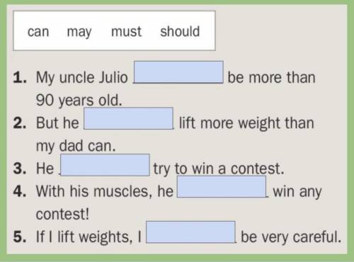 1. My uncle Julio ___ be more than 90 years old.

2. But he __ lift more weight than my dad can.
3