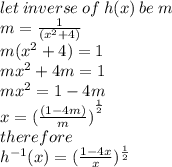let \: inverse \: of \: h(x) \: be \: m \\ m =  \frac{1}{( {x}^{2} + 4) }  \\ m( {x}^{2}  + 4) = 1 \\ m {x}^{2}  + 4m = 1 \\ m {x}^{2}  = 1 - 4m \\ x = ( { \frac{(1 - 4m)}{m}) }^{ \frac{1}{2} }  \\ therefore \\  {h}^{ - 1} (x) = ( \frac{1 - 4x}{x} ) {}^{ \frac{1}{2} }