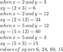 when \: x = 2 \: and \: y = 3 \\ xy = (2 \times 3) = 6 \\ when \: x = 2 \: and \: y = 12 \\ xy = (2 \times 12) = 24 \\ when \: x = 5 \: and \: y = 12 \\ xy = (5 \times 12) = 60 \\ when \: x = 5 \: and \: y = 3 \\ xy = (5 \times 3) = 15 \\ values \: of \: xy \: are \: 6, \: 24, \: 60, \: 15