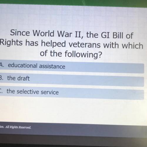 Since World War II, the GI Bill of

Rights has helped veterans with which
of the following?
A. edu