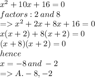{x}^{2}  + 10x + 16 = 0 \\ factors :   2 \: and \:   8 \\  =    {x}^{2}   +  2x  + 8x + 16  = 0 \\ x(x  + 2)  + 8(x  +  2) = 0 \\ (x  + 8)(x  +  2) = 0 \\ hence \\ x =  - 8 \: and \:  - 2 \\  =   A. -8,-2