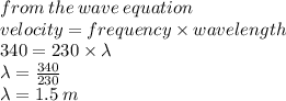 from \: the \: wave \: equation \\ velocity =  frequency \times wavelength \\ 340 = 230 \times  \lambda \\ \lambda =  \frac{340}{230}  \\ \lambda = 1.5 \: m