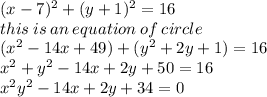 (x - 7) {}^{2}  + (y + 1) {}^{2}  = 16 \\ this \: is \: an \: equation \: of \: circle \\ ( {x}^{2}  - 14x + 49) + ( {y}^{2}  + 2y + 1) = 16 \\  {x}^{2}  +  {y}^{2}  - 14x + 2y + 50 = 16 \\  {x}^{2}  {y}^{2}  - 14x + 2y + 34 = 0