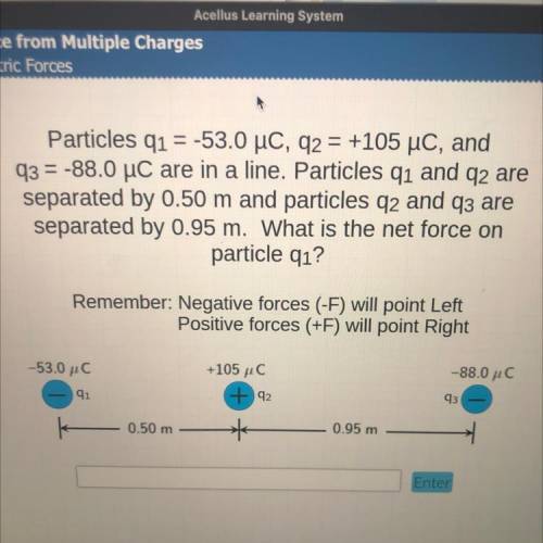 Particles q1 = -53.0 uC, q2 = +105 uc, and

q3 = -88.0 uC are in a line. Particles q1 and q2 arese