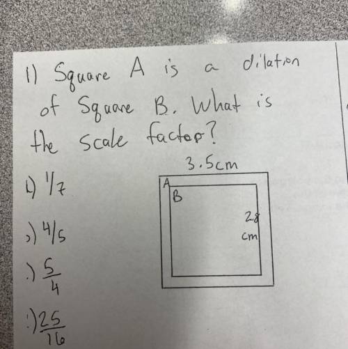 11 Square A is dilation

of Square B. What is
the scale factor?
3.5cm
017
A
IB
2.14
;) 4/5
cm
.) 5