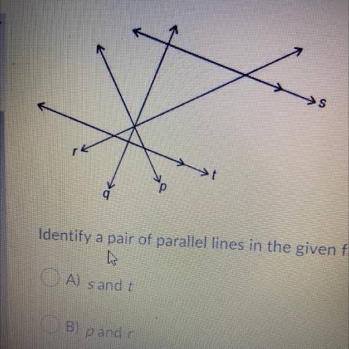 HELP

Identify a pair of parallel lines in the given figure.
OA) s and t
OB) p and r
OC) s and a
O