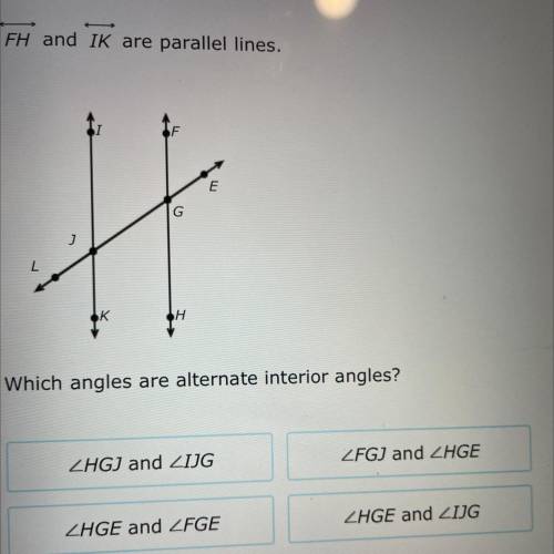 FH and IK are parallel lines.
Which angles are alternate interior angles?