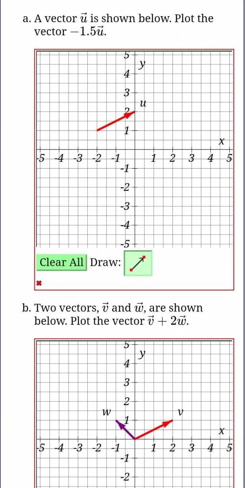 A vector →u is shown below. Plot the vector −1.5u.

Two vectors, →v and →w, are shown below. Plot