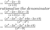 =   \frac{({x}^{3}  - 2x - 3)}{(x  + 3)}  \\ rationalise \: the \: denominator \\  =  \frac{({x}^{3}  - 2x - 3)(x - 3)}{(x + 3)(x - 3)}  \\  =   \frac{( {x}^{4 } - 3 {x}^{3}  -  {2x}^{2} + 6x - 3x + 9)  }{( {x}^{2}  -  {3}^{2}) }  \\  =  \frac{( {x}^{4}  -  {3x}^{3} -  {2x}^{2}   + 3x + 9)}{( {x}^{2} - 9) }