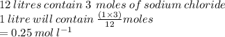 12 \: litres \: contain \: 3 \:  \: moles \: of \: sodium \: chloride \\ 1 \: litre \: will \: contain \:  \frac{(1 \times 3)}{12} moles \\  = 0.25 \: mol \:  {l}^{ - 1}