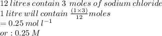 12 \: litres \: contain \: 3 \:  \: moles \: of \: sodium \: chloride \\ 1 \: litre \: will \: contain \:  \frac{(1 \times 3)}{12} moles \\  = 0.25 \: mol \:  {l}^{ - 1}  \\ or : 0.25 \: M