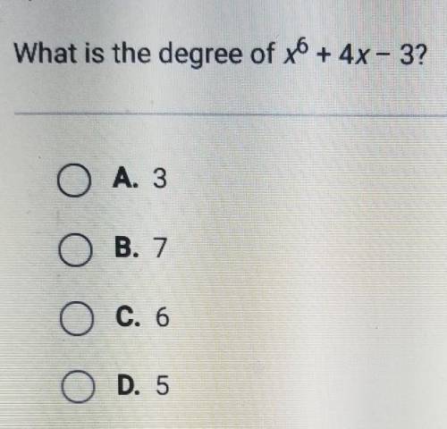 What is the degree of x6 + 4x - 3? O A. 3 O B. 7 O C. 6 O D. 5​