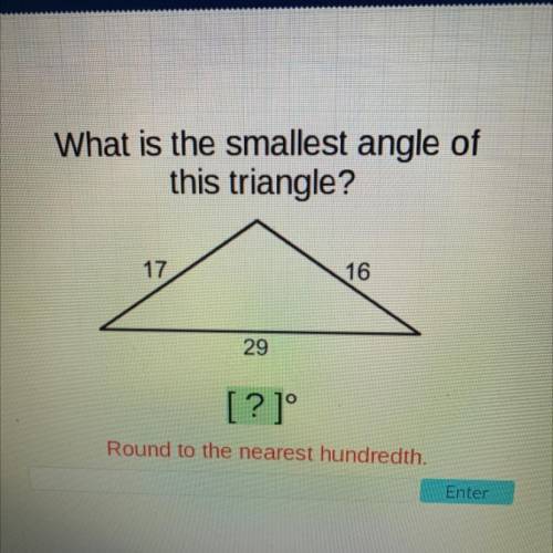 What is the smallest angle of

this triangle?
17
16
29
? 1°
Round to the nearest hundredth.
Enter