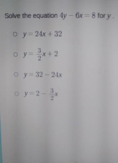 Solve the equation 4y - 6x = 8 for y. O y = 24x + 32 o y= 3x+2 y=32 - 24x y= 2 - 13​