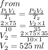 from \\  \frac{P _{1} V _{1} }{T _{1}}  =  \frac{P _{2} V _{2}}{T _{2}} \\ \frac{2 \times 75}{10}  =  \frac{V _{2} \times 1}{35}  \\V _{2} =  \frac{2 \times 75 \times 35}{10 \times 1}   \\ V _{2} = 525 \: ml