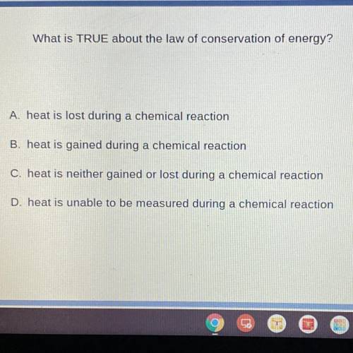 What is TRUE about the law of conservation of energy?

A. heat is lost during a chemical reaction