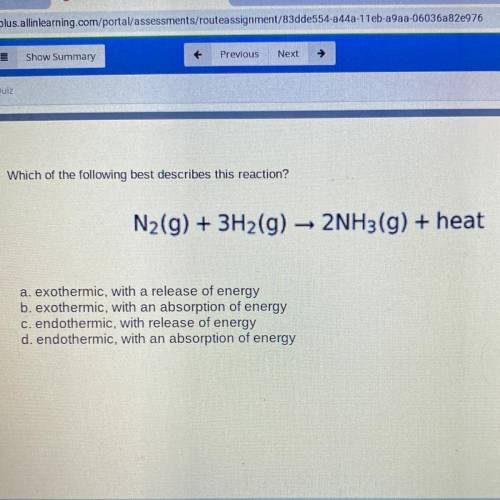Which of the following best describes this reaction?

N2(g) + 3H2(g)
2NH3(g) + heat
a. exothermic,