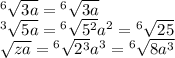 {}^{6}  \sqrt{3a}  =  {}^{6}  \sqrt{3a}  \\  {}^{3}  \sqrt{5a}  =  {}^{6}  \sqrt{5 {}^{2} } a {}^{2}  =  {}^{6}  \sqrt{25}  \\  \sqrt{za}  = {}^{6}  \sqrt{2 {}^{3} } a {}^{3}  =  {}^{6}  \sqrt{8a {}^{3} }