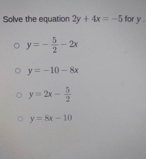 Solve the equation 2y + 4x = -5 for y. O O y= 5 5 2 2x O y=-10 - 8x o y=2x- 2 O y=8x - 10​