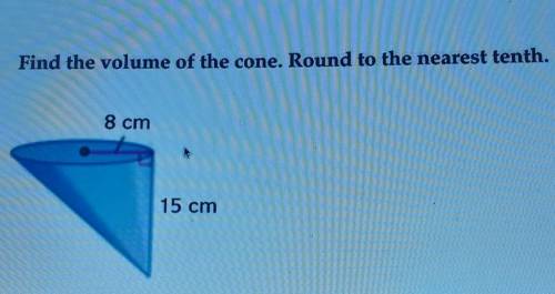 3 Find the volume of the cone. Round to the nearest tenth. 8 cm 15 cm 4​