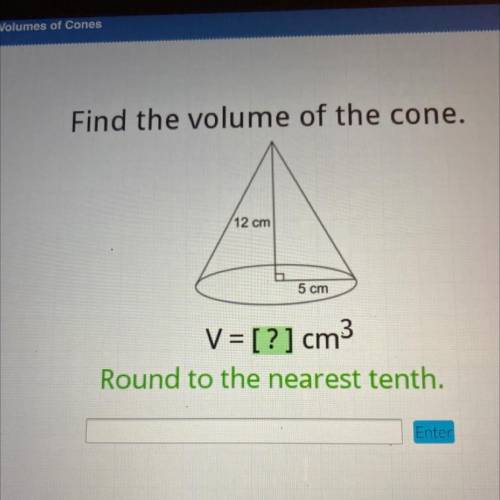 Find the volume of the cone.

12 cm
5 cm
V = [?] cm3
Round to the nearest tenth.
Enter