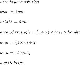 here \: is \: your \: solution \\  \\ base \:  = 4 \: cm \\  \\ height \:  = 6 \: cm \\  \\ area \: of \: traingle = (1 \div 2) \times base \times height \\  \\ area \:  = (4 \times 6) \div 2 \\  \\ area = 12 \: cm.sq \\  \\ hope \: it \: helps