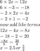 6 \times 2x  = 12x\\ 6 \times  - 3 =  - 18 \\  - 2 \times 2x = 4x \\  - 2 \times 1 =  - 2 \\ now \: add \: like \: terms \\ 12x - 4x = 8x \\  - 18 - 2 = 20 \\  \frac{ - 8x}{8}  =  \frac{20}{8}  \\ x = 2.5 \: or \:  \frac{5}{2}