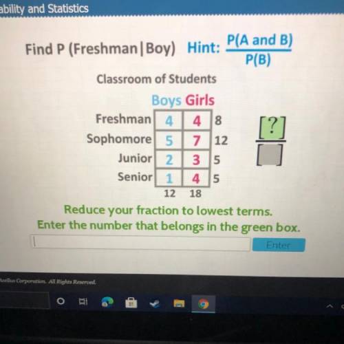 Find P (Freshman | Boy) Hint: P(A and B)

P(B)
Classroom of Students
Boys Girls
Freshman 4 4 8
[?]