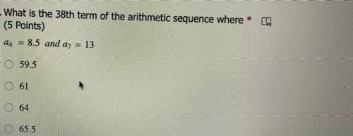 5. What is the 38th term of the arithmetic sequence where *

(5 Points)
a4 = 8.5 and az = 13
O 59.