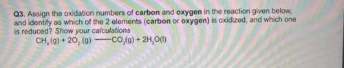Q3. Assign the oxidation numbers of carbon and oxygen in the reaction given below.

and identify a