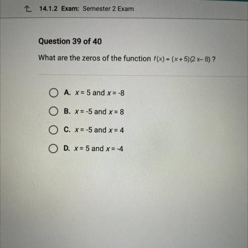 Question 39 of 40

What are the zeros of the function f(x) = (x + 5)2 x-8)?
A. X= 5 and x = -8
B.