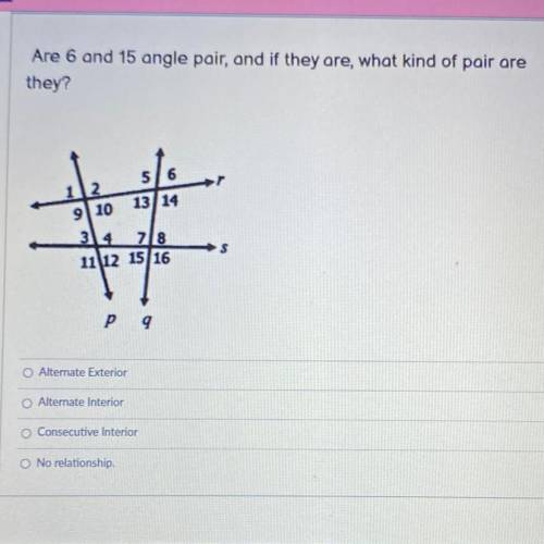 PLEASE HELP

Are 6 and 15 angle pair, and if they are, what kind of pair are they?
A. Alternate Ex