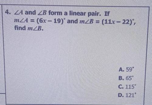 4. LA and B form a linear pair. If MZA = (6x - 19) and mZB = (11x-22), find mZB. A. 59 B. 65 C. 11