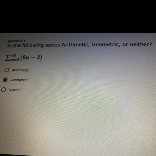 QUESTION 4
Is the following series Arithmetic, Geometric, or neither?
15
n=1 (6n - 3)