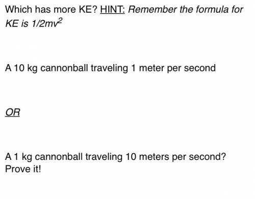 Which has more KE? HINT: Remember the formula for KE is 1/2mv2

A 10 kg cannonball traveling 1 met