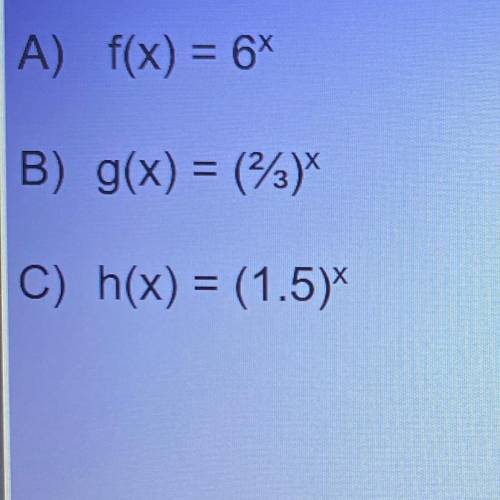 Identify each function as exponential growth or

decay.
A) f(x) = 6*
B) g(x) = (2/3)*
C) h(x) = (1
